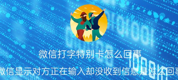 微信打字特别卡怎么回事 微信显示对方正在输入却没收到信息是怎么回事？